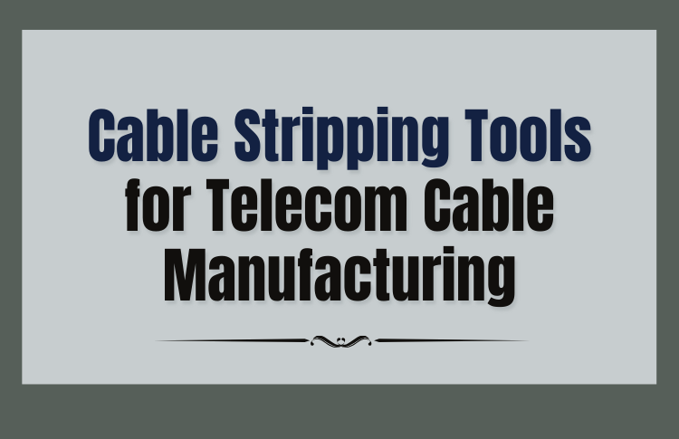 Cable Stripping Tools for Telecom Cable Manufacturing