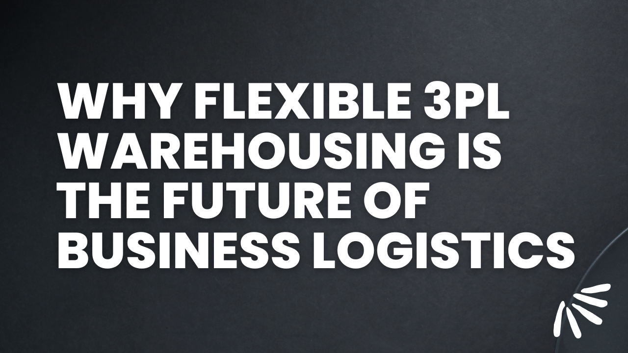 Why Flexible 3PL Warehousing is the Future of Business Logistics