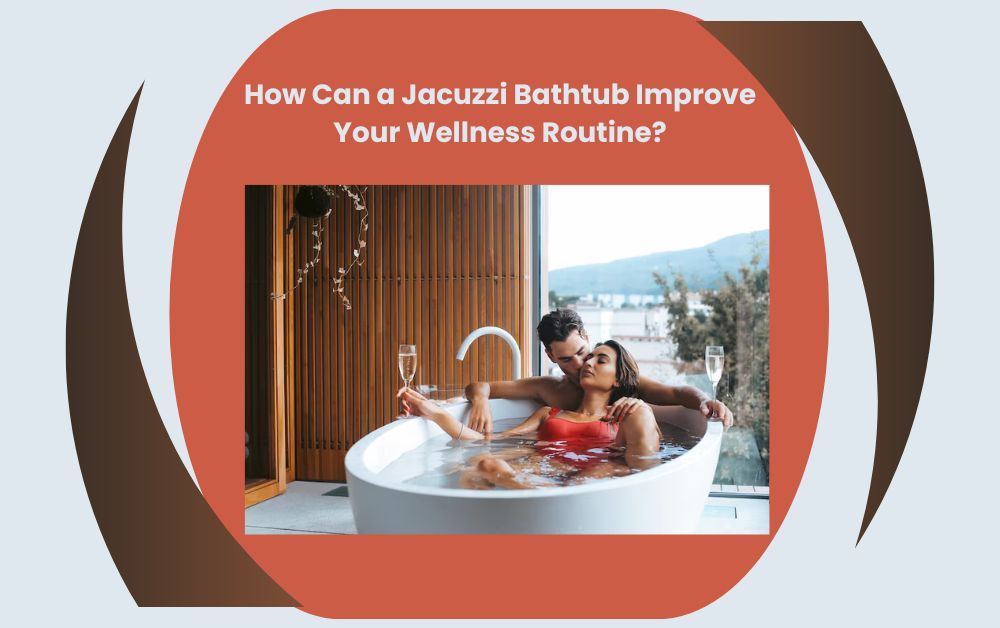 How Can a Jacuzzi Bathtub Improve Your Wellness Routine