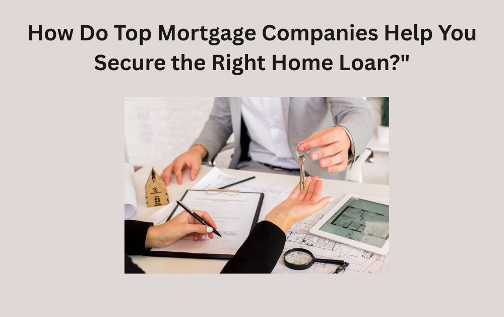 How Do Top Mortgage Companies Help You Secure the Right Home Loan