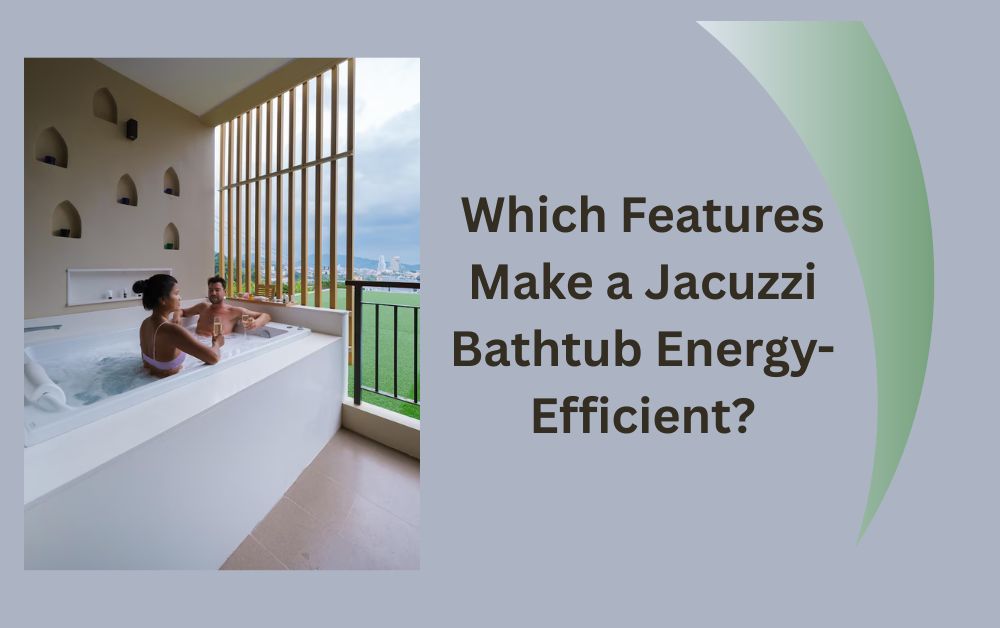 Which Features Make a Jacuzzi Bathtub Energy-Efficient